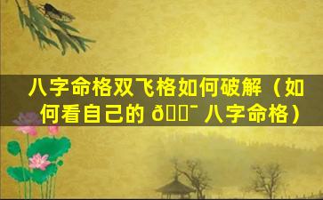 八字命格双飞格如何破解（如何看自己的 🐯 八字命格）